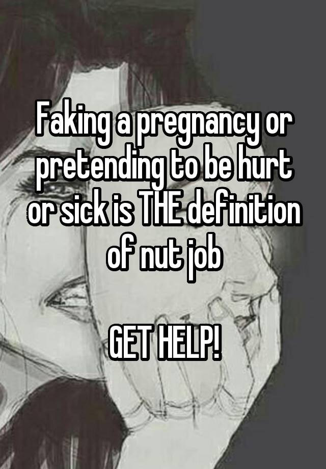 Faking a pregnancy or pretending to be hurt or sick is THE definition of nut job

GET HELP!