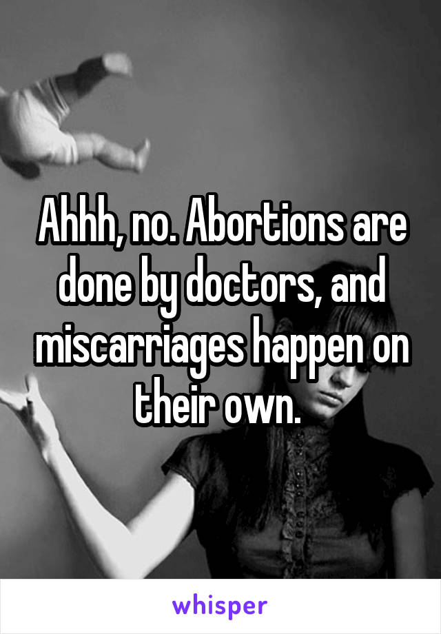 Ahhh, no. Abortions are done by doctors, and miscarriages happen on their own. 