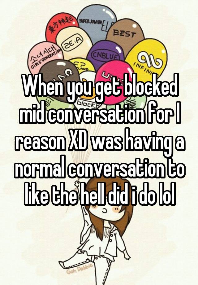 When you get blocked mid conversation for I reason XD was having a normal conversation to like the hell did i do lol