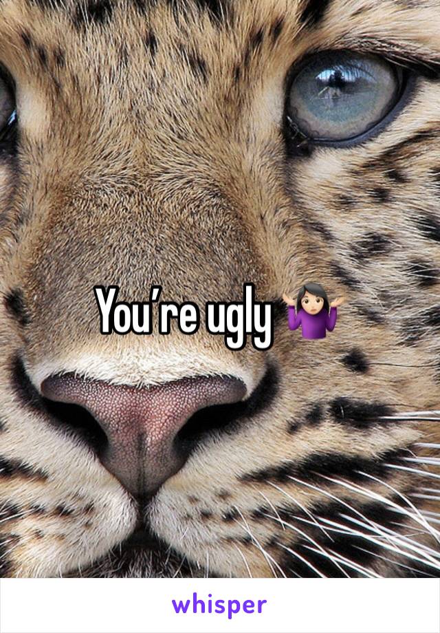 You’re ugly 🤷🏻‍♀️