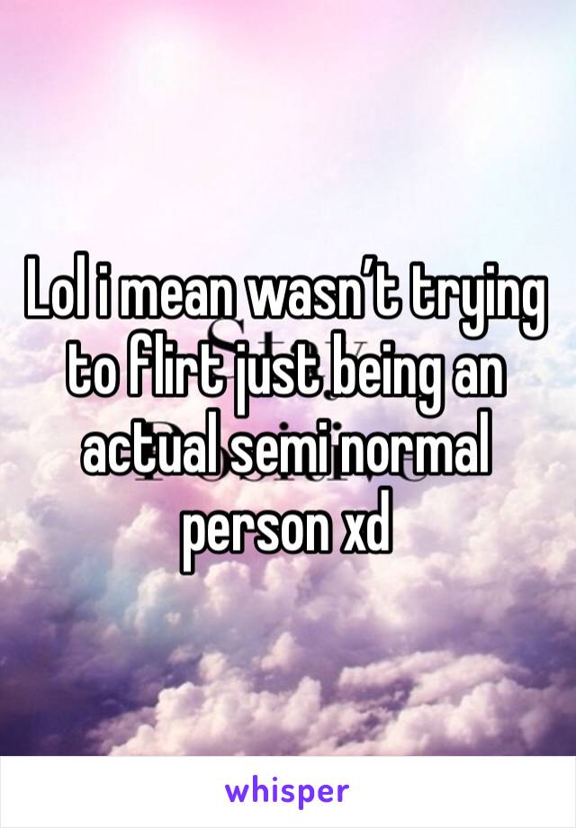 Lol i mean wasn’t trying to flirt just being an actual semi normal person xd 