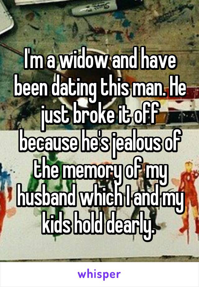 I'm a widow and have been dating this man. He just broke it off because he's jealous of the memory of my husband which I and my kids hold dearly. 