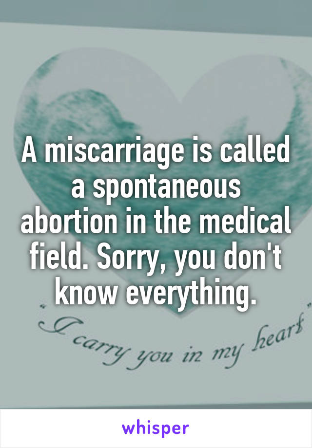 A miscarriage is called a spontaneous abortion in the medical field. Sorry, you don't know everything.