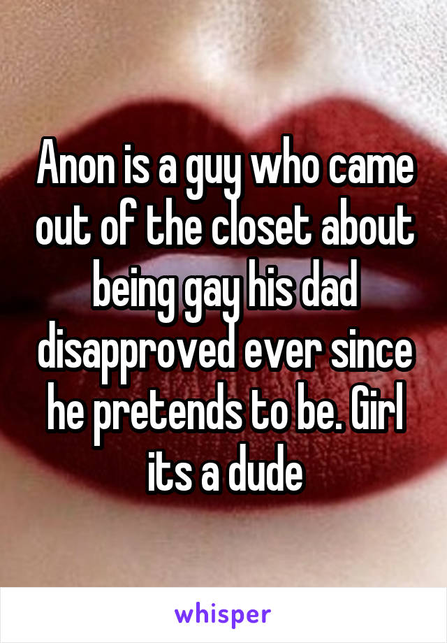 Anon is a guy who came out of the closet about being gay his dad disapproved ever since he pretends to be. Girl its a dude