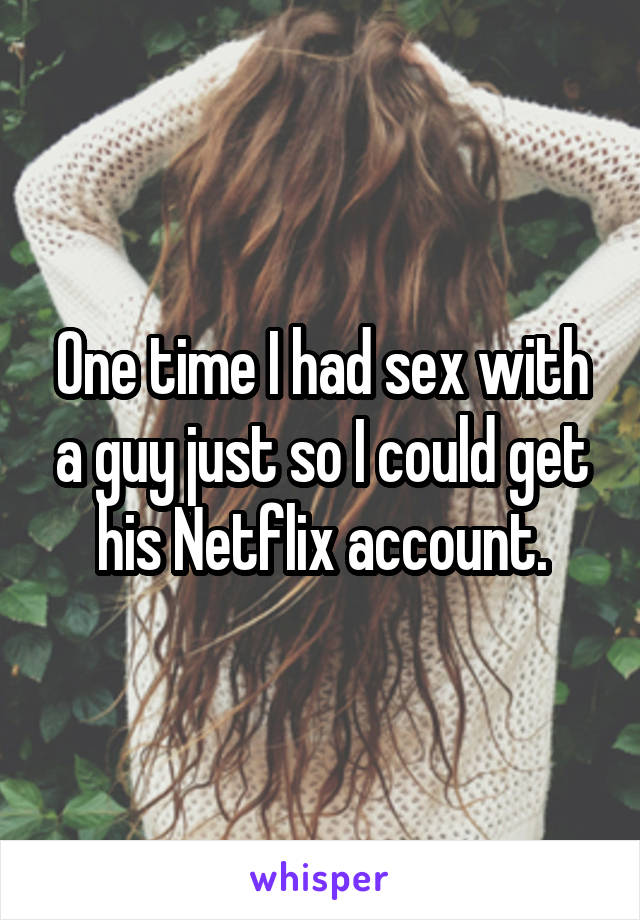 One time I had sex with a guy just so I could get his Netflix account.