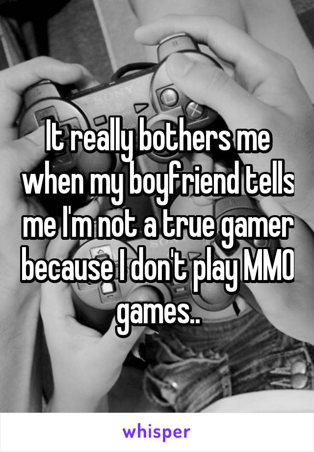 It really bothers me when my boyfriend tells me I'm not a true gamer because I don't play MMO games..