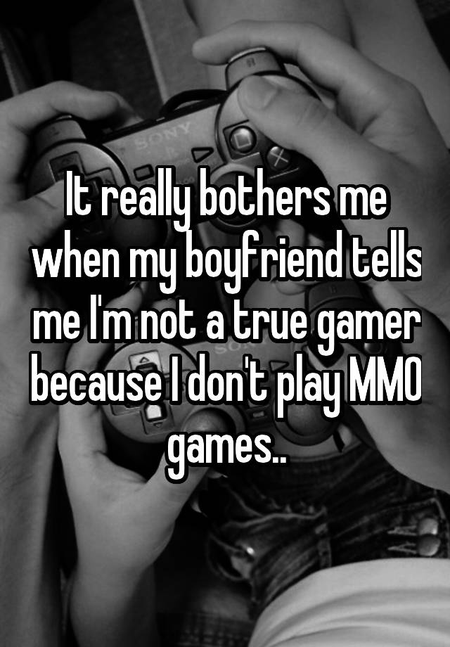 It really bothers me when my boyfriend tells me I'm not a true gamer because I don't play MMO games..