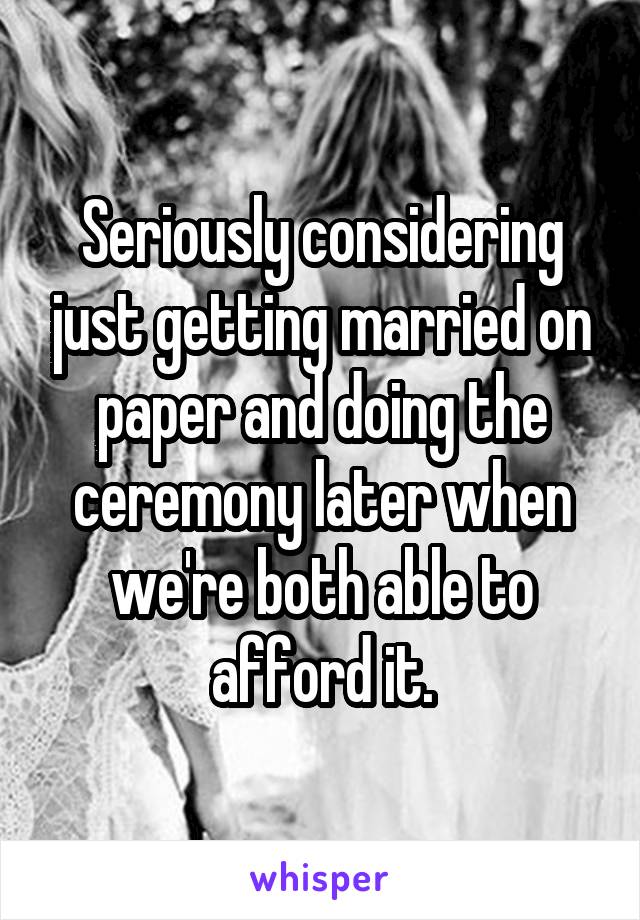 Seriously considering just getting married on paper and doing the ceremony later when we're both able to afford it.