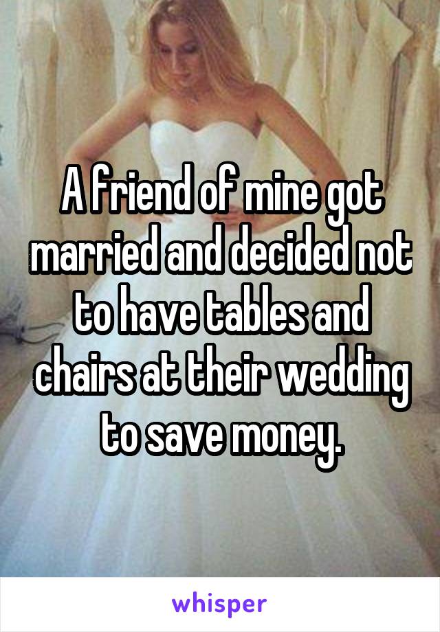 A friend of mine got married and decided not to have tables and chairs at their wedding to save money.