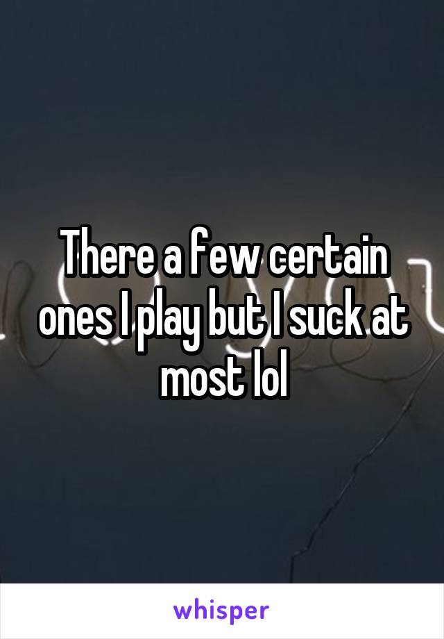 There a few certain ones I play but I suck at most lol