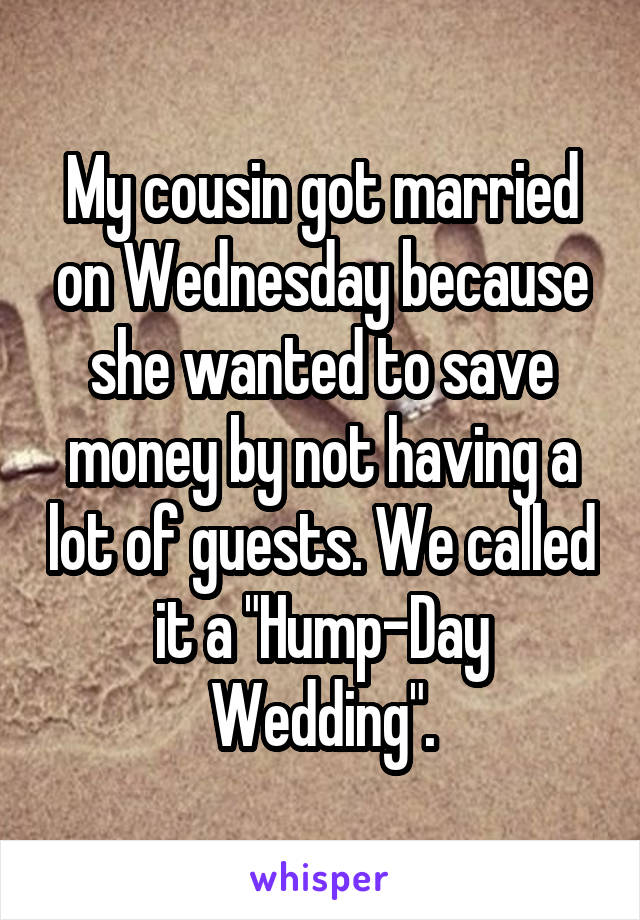 My cousin got married on Wednesday because she wanted to save money by not having a lot of guests. We called it a "Hump-Day Wedding".