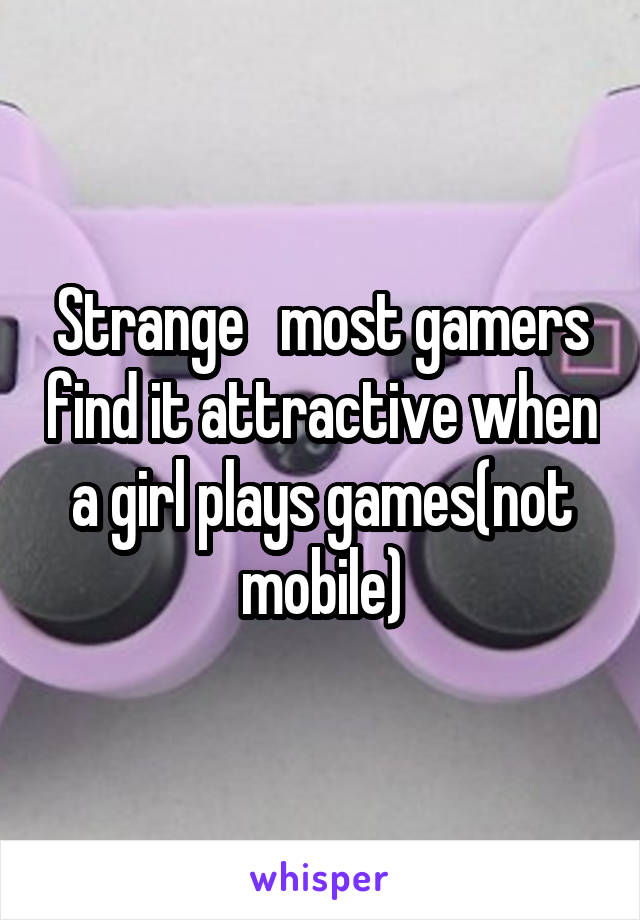 Strange   most gamers find it attractive when a girl plays games(not mobile)