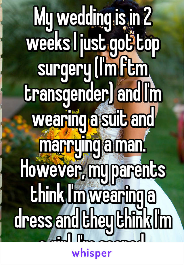My wedding is in 2 weeks I just got top surgery (I'm ftm transgender) and I'm wearing a suit and marrying a man. However, my parents think I'm wearing a dress and they think I'm a girl. I'm scared.