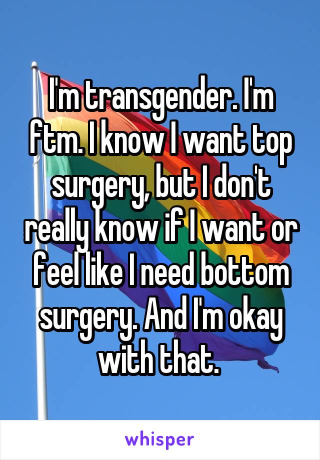 I'm transgender. I'm ftm. I know I want top surgery, but I don't really know if I want or feel like I need bottom surgery. And I'm okay with that. 