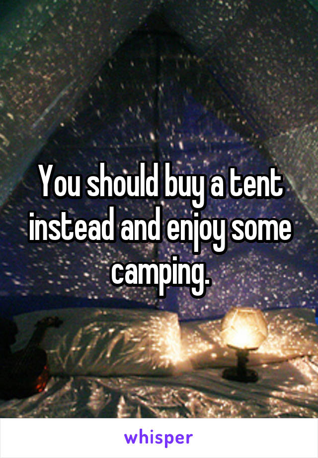 You should buy a tent instead and enjoy some camping.