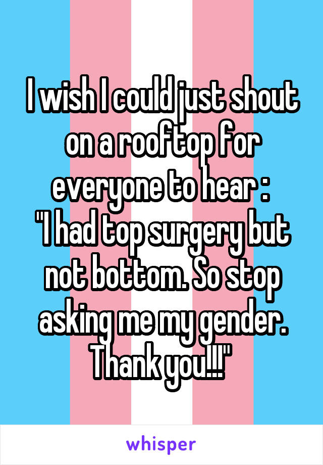 I wish I could just shout on a rooftop for everyone to hear : 
"I had top surgery but not bottom. So stop asking me my gender. Thank you!!!" 