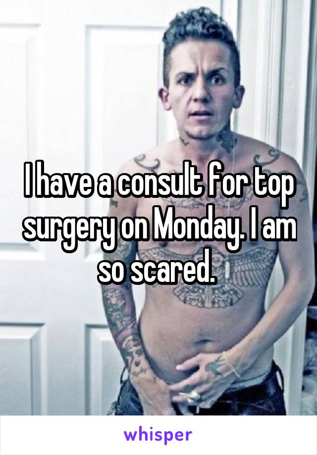 I have a consult for top surgery on Monday. I am so scared. 