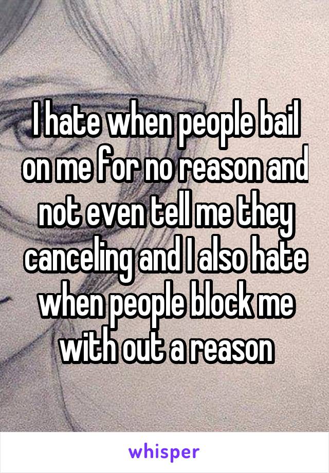 I hate when people bail on me for no reason and not even tell me they canceling and I also hate when people block me with out a reason