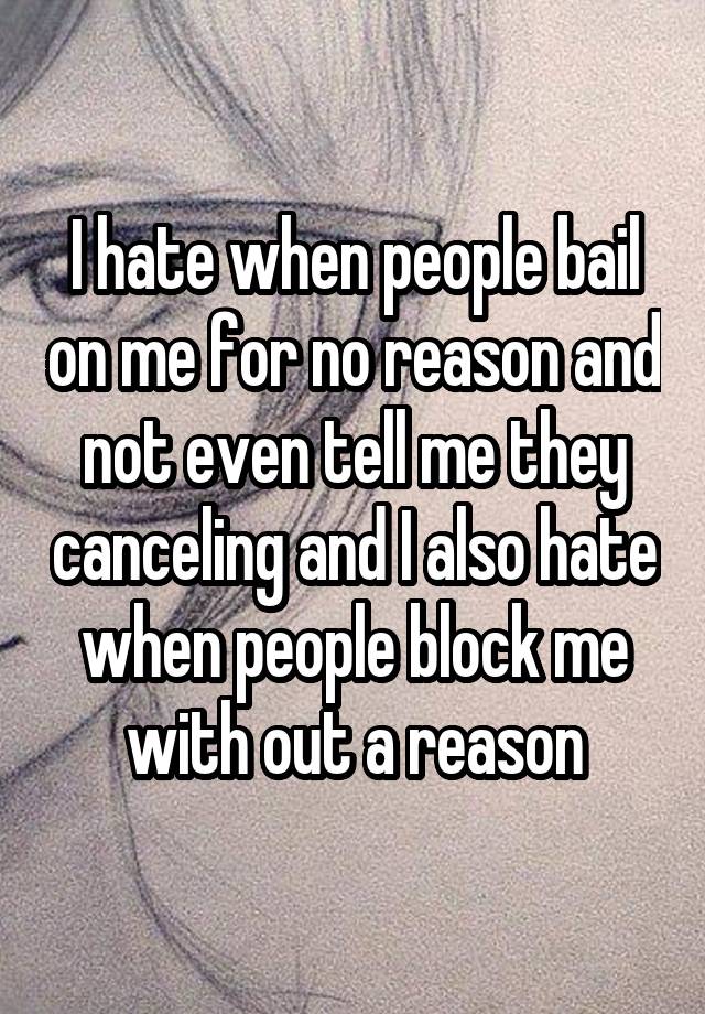 I hate when people bail on me for no reason and not even tell me they canceling and I also hate when people block me with out a reason