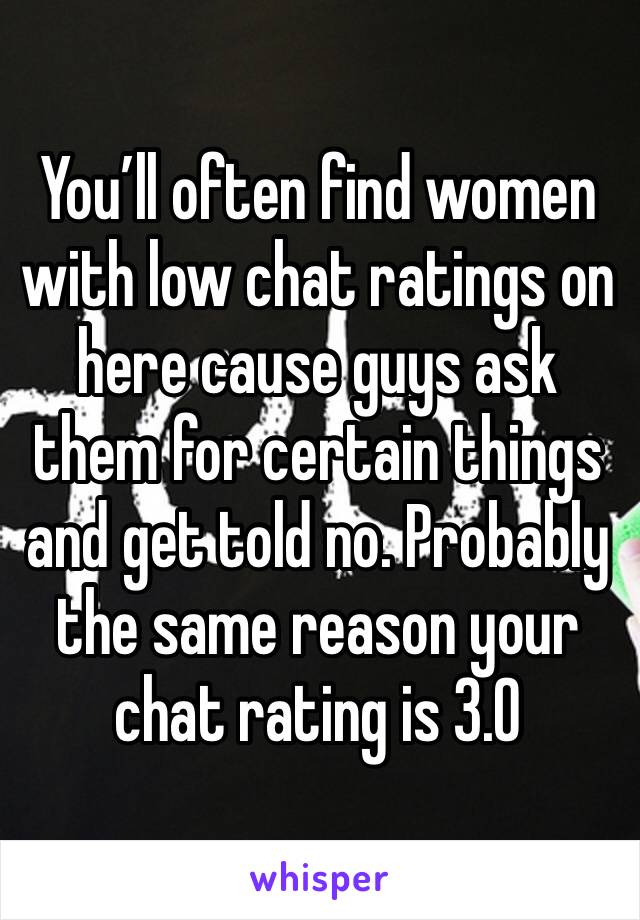 You’ll often find women with low chat ratings on here cause guys ask them for certain things and get told no. Probably the same reason your chat rating is 3.0