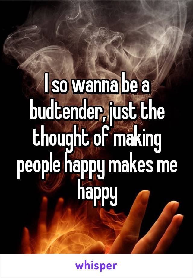 I so wanna be a budtender, just the thought of making people happy makes me happy