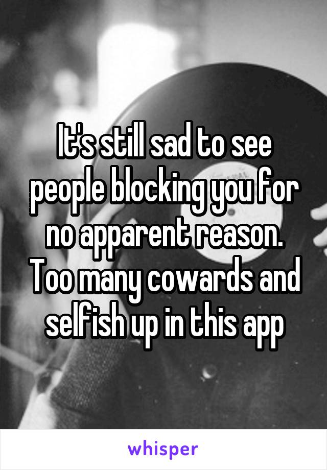 It's still sad to see people blocking you for no apparent reason. Too many cowards and selfish up in this app