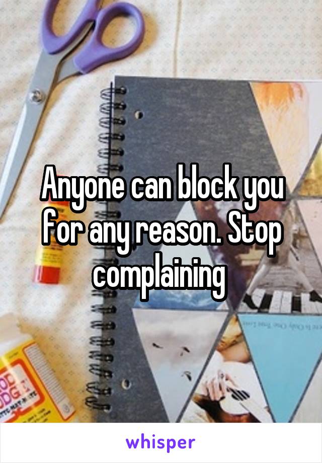 Anyone can block you for any reason. Stop complaining 