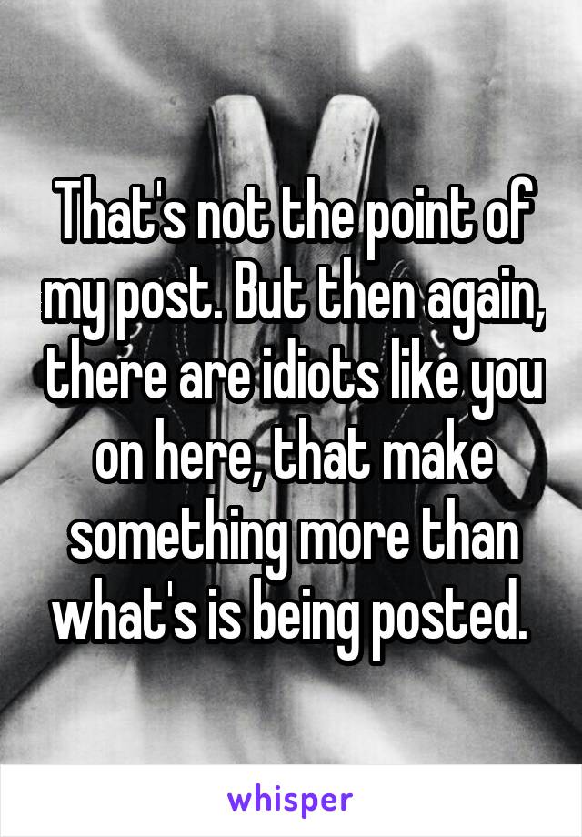 That's not the point of my post. But then again, there are idiots like you on here, that make something more than what's is being posted. 