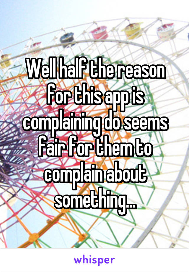 Well half the reason for this app is complaining do seems fair for them to complain about something...