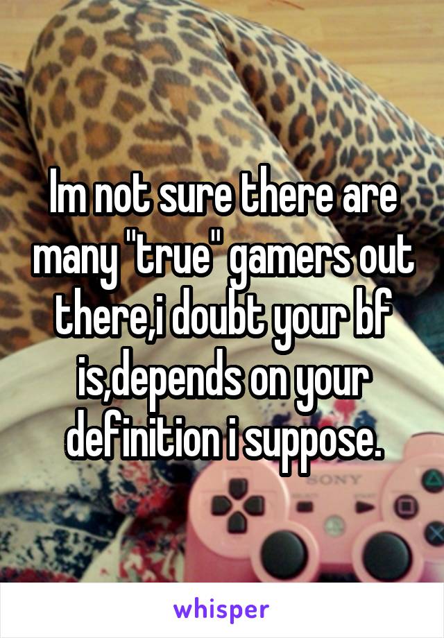 Im not sure there are many "true" gamers out there,i doubt your bf is,depends on your definition i suppose.