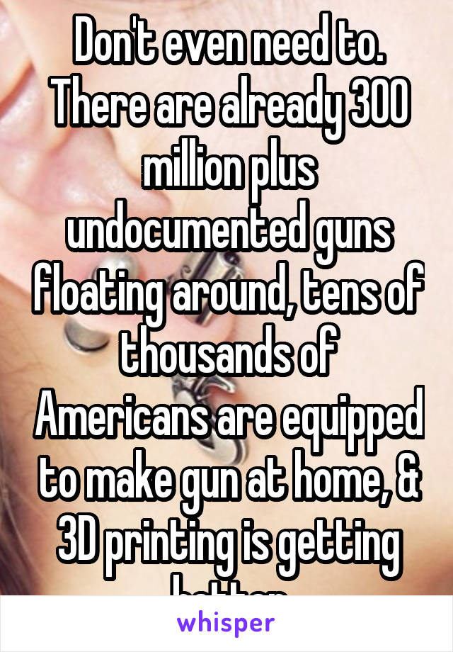 Don't even need to. There are already 300 million plus undocumented guns floating around, tens of thousands of Americans are equipped to make gun at home, & 3D printing is getting better