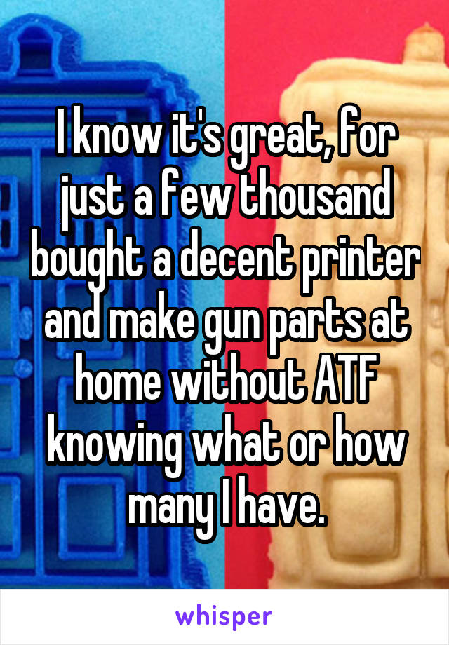 I know it's great, for just a few thousand bought a decent printer and make gun parts at home without ATF knowing what or how many I have.