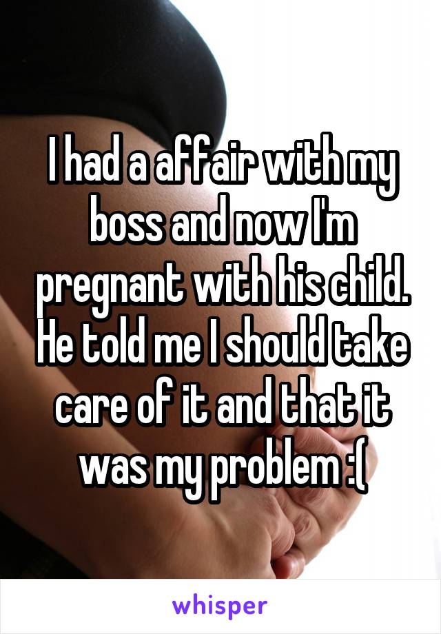 I had a affair with my boss and now I'm pregnant with his child. He told me I should take care of it and that it was my problem :(