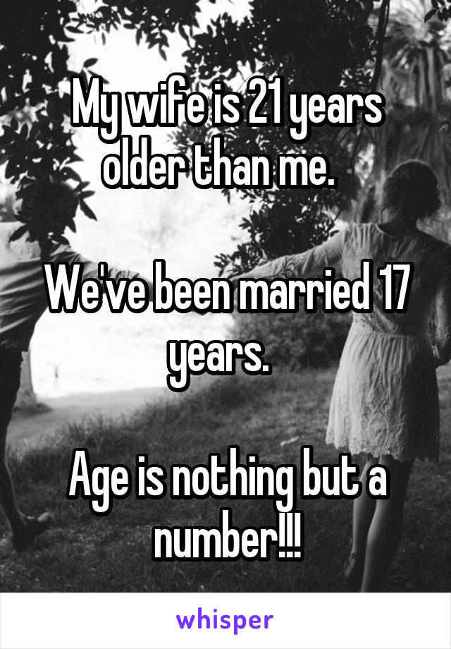 My wife is 21 years older than me.  

We've been married 17 years.  

Age is nothing but a number!!!