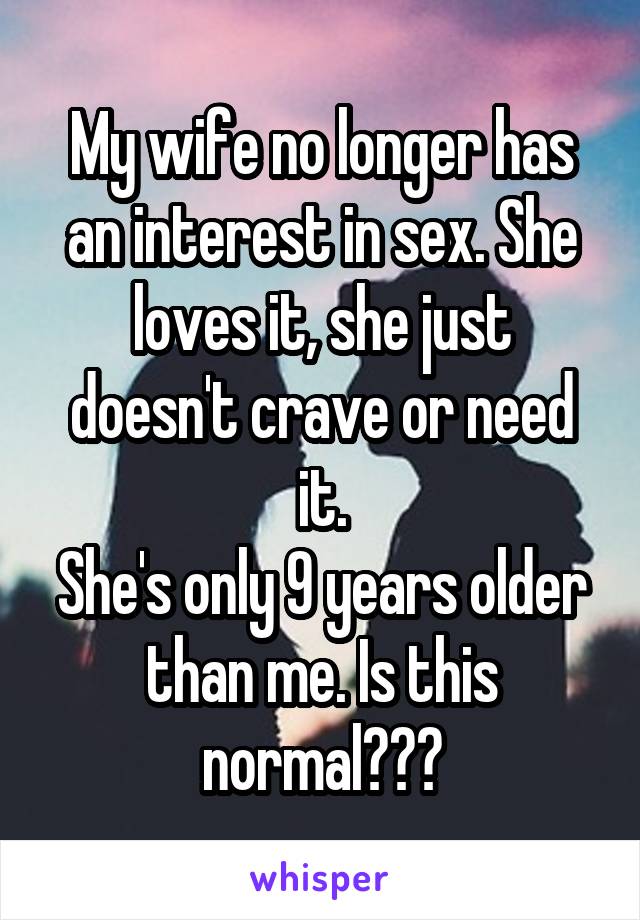 My wife no longer has an interest in sex. She loves it, she just doesn't crave or need it.
She's only 9 years older than me. Is this normal???