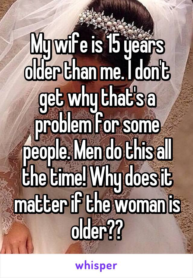 My wife is 15 years older than me. I don't get why that's a problem for some people. Men do this all the time! Why does it matter if the woman is older??