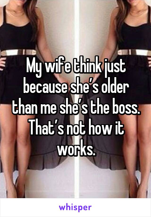 My wife think just because she’s older than me she’s the boss.
That’s not how it works.