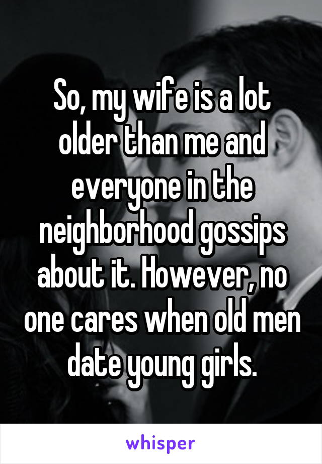 So, my wife is a lot older than me and everyone in the neighborhood gossips about it. However, no one cares when old men date young girls.