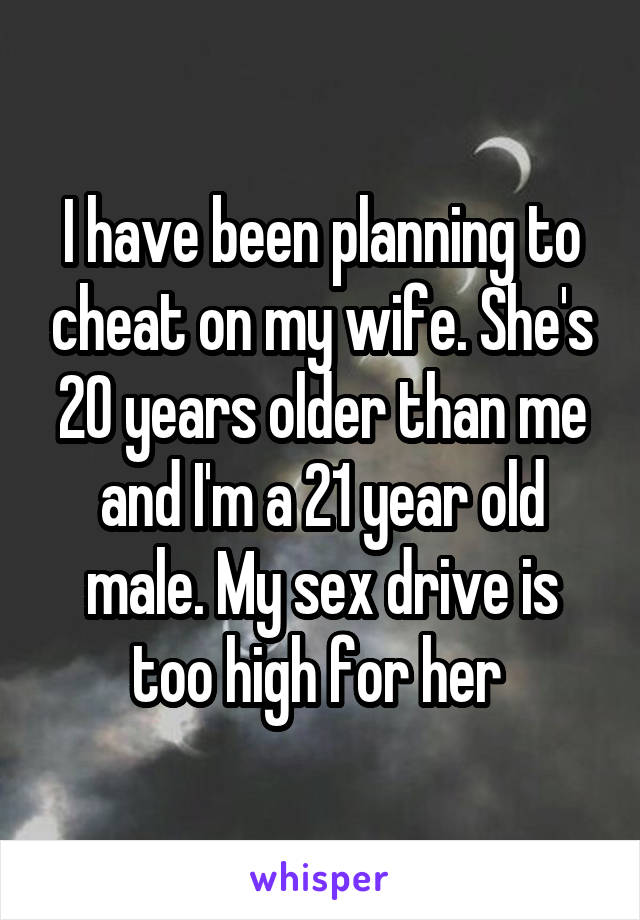 I have been planning to cheat on my wife. She's 20 years older than me and I'm a 21 year old male. My sex drive is too high for her 