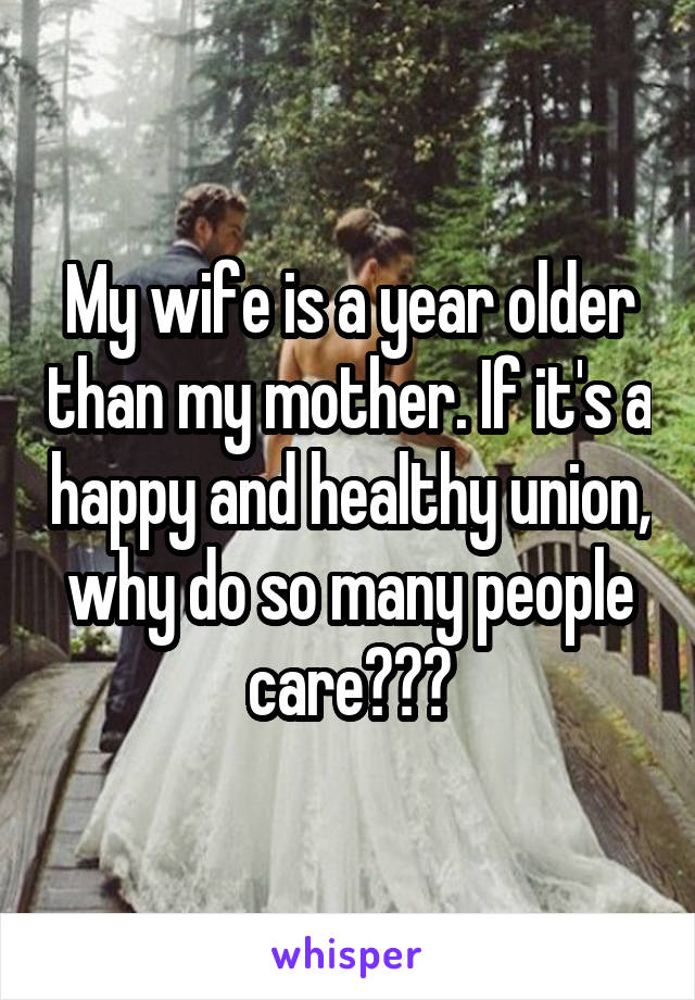 My wife is a year older than my mother. If it's a happy and healthy union, why do so many people care???