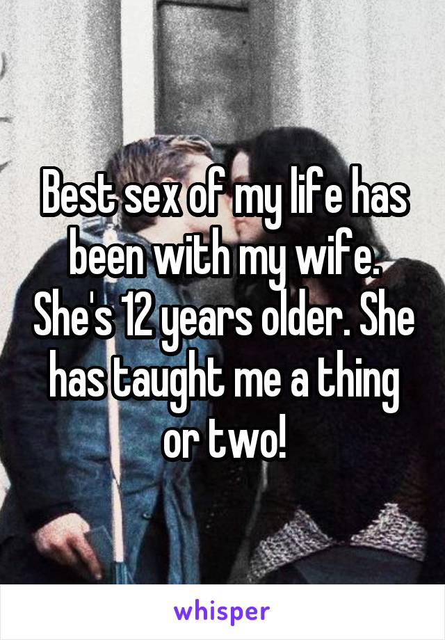 Best sex of my life has been with my wife. She's 12 years older. She has taught me a thing or two!