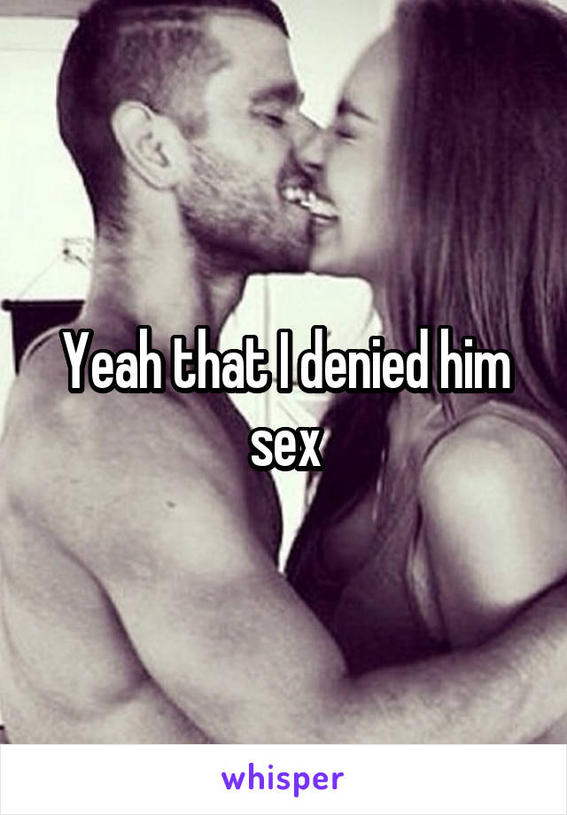 Yeah that I denied him sex