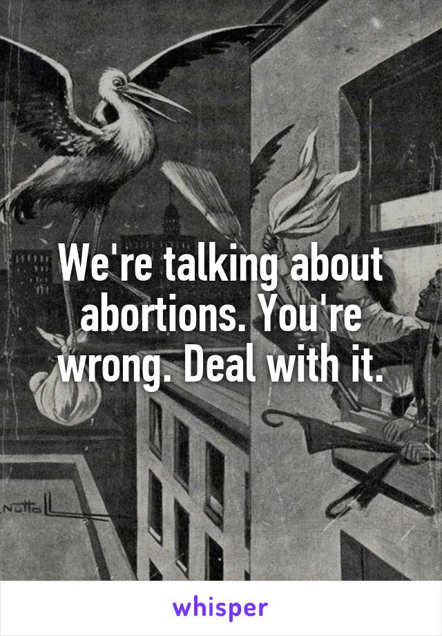 We're talking about abortions. You're wrong. Deal with it.