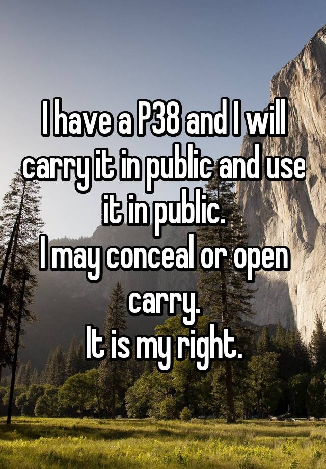 I have a P38 and I will carry it in public and use it in public.
I may conceal or open carry.
It is my right.