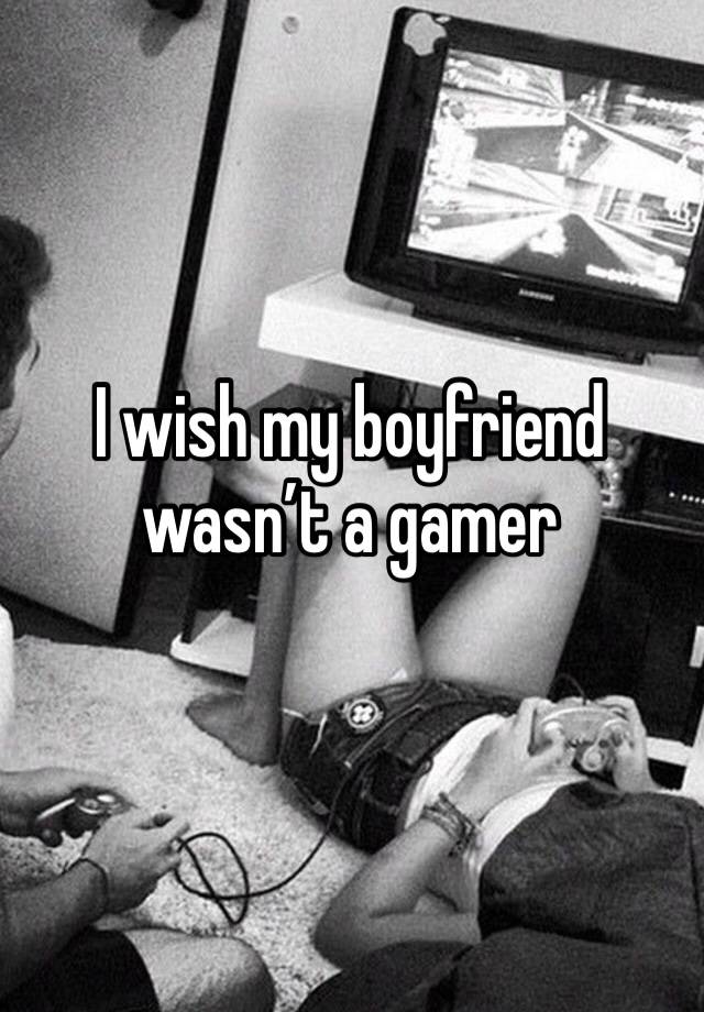 I wish my boyfriend wasn’t a gamer 