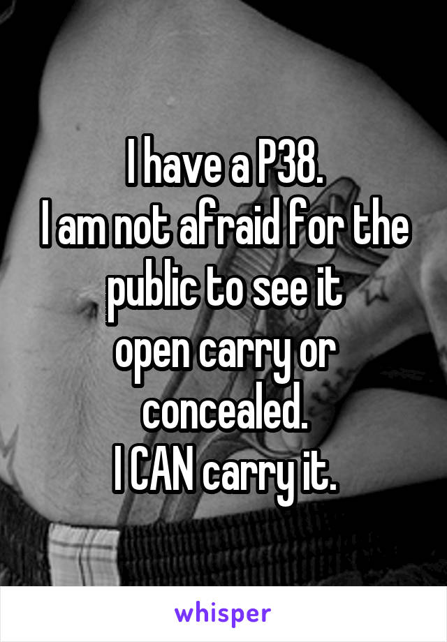 I have a P38.
I am not afraid for the public to see it
open carry or concealed.
I CAN carry it.