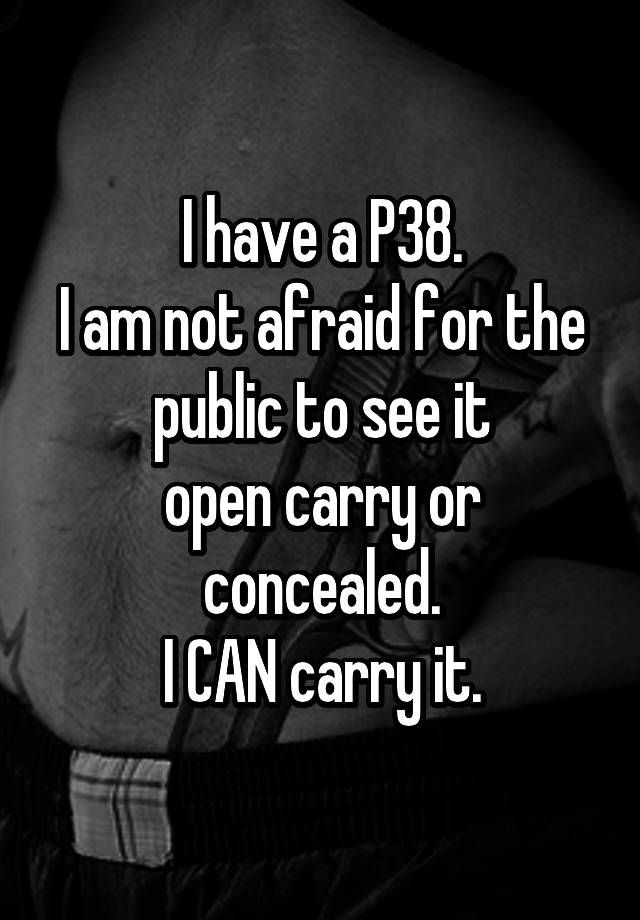 I have a P38.
I am not afraid for the public to see it
open carry or concealed.
I CAN carry it.