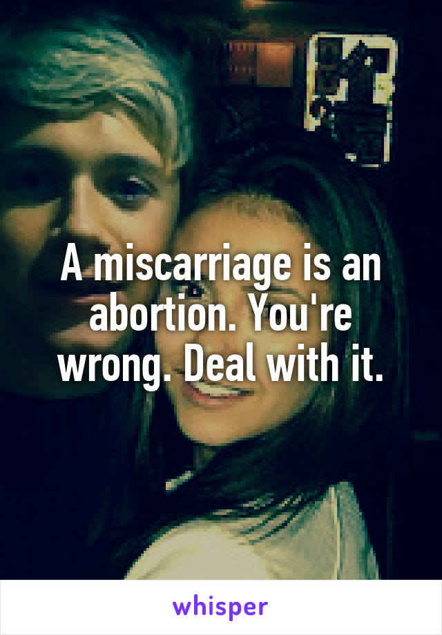 A miscarriage is an abortion. You're wrong. Deal with it.