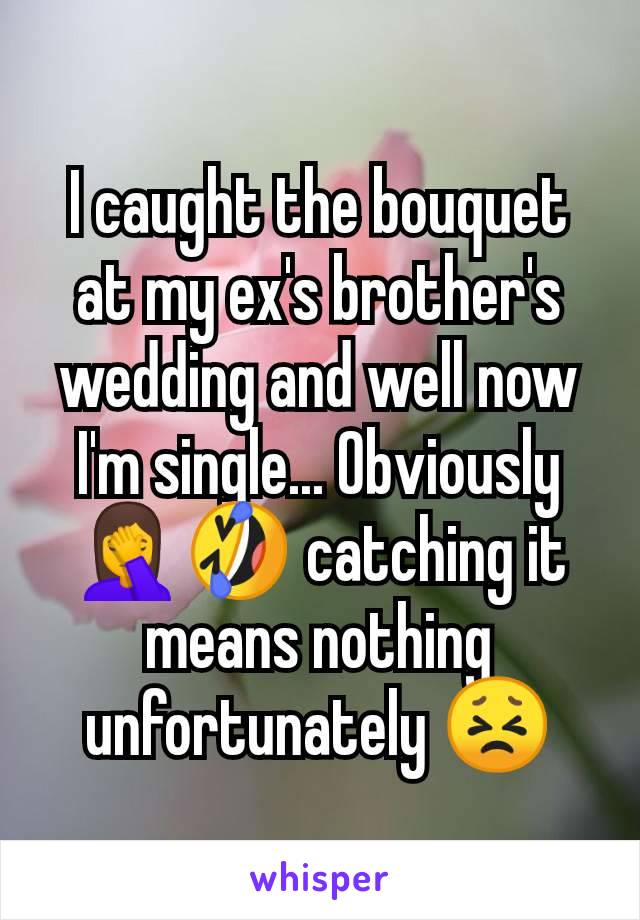 I caught the bouquet at my ex's brother's wedding and well now I'm single... Obviously 🤦🤣 catching it means nothing unfortunately 😣