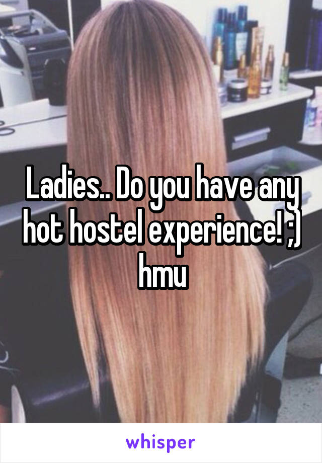 Ladies.. Do you have any hot hostel experience! ;) hmu